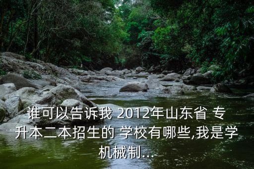 誰可以告訴我 2012年山東省 專升本二本招生的 學校有哪些,我是學機械制...