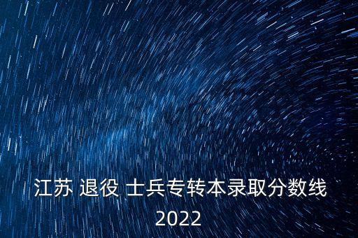  江蘇 退役 士兵專轉(zhuǎn)本錄取分?jǐn)?shù)線2022