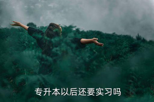  專升本以后還要實習嗎