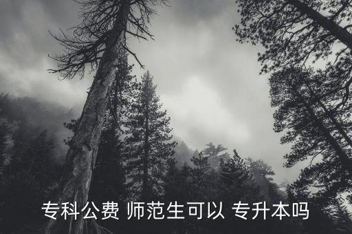 專科公費(fèi) 師范生可以 專升本嗎