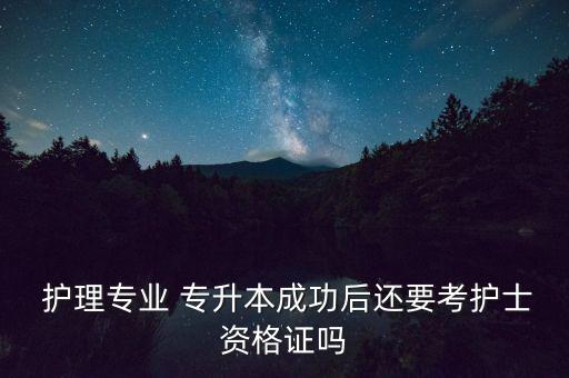  護理專業(yè) 專升本成功后還要考護士資格證嗎