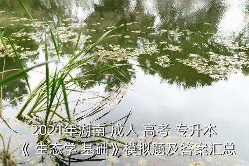 2021年湖南 成人 高考 專升本《 生態(tài)學(xué) 基礎(chǔ)》模擬題及答案匯總