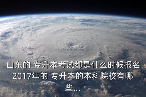 山東的 專升本考試都是什么時(shí)候報(bào)名2017年的 專升本的本科院校有哪些...