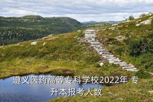 遵義醫(yī)藥高等?？茖W(xué)校2022年 專升本報(bào)考人數(shù)