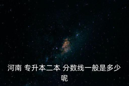 河南 專升本二本 分?jǐn)?shù)線一般是多少呢