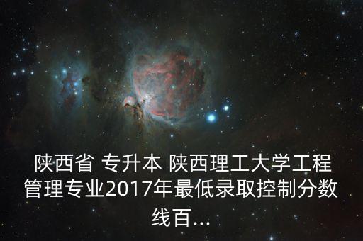  陜西省 專升本 陜西理工大學工程管理專業(yè)2017年最低錄取控制分數(shù)線百...