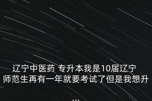 遼寧中醫(yī)藥 專升本我是10屆遼寧 師范生再有一年就要考試了但是我想升...