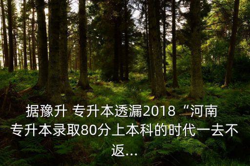 據(jù)豫升 專升本透漏2018“河南 專升本錄取80分上本科的時代一去不返...