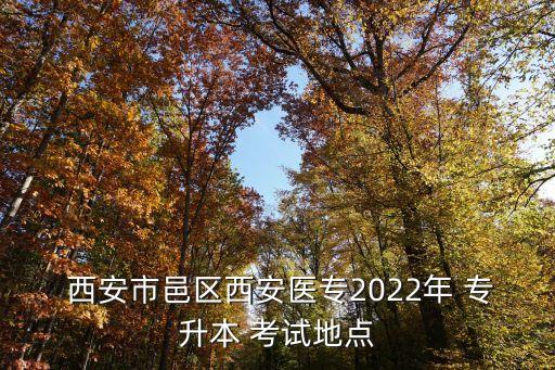  西安市邑區(qū)西安醫(yī)專2022年 專升本 考試地點