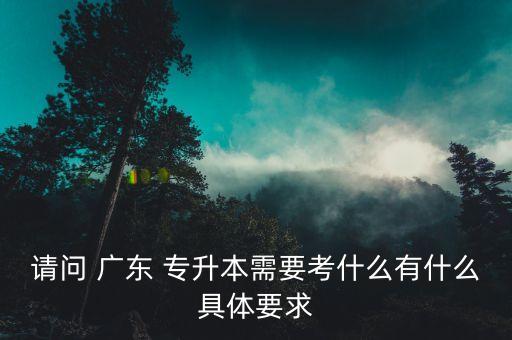 請(qǐng)問(wèn) 廣東 專升本需要考什么有什么具體要求