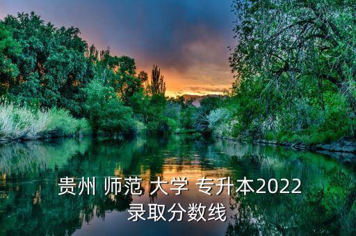  貴州 師范 大學(xué) 專升本2022錄取分?jǐn)?shù)線