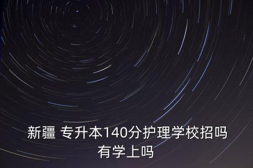  新疆 專升本140分護(hù)理學(xué)校招嗎有學(xué)上嗎