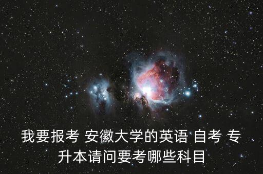 我要報考 安徽大學(xué)的英語 自考 專升本請問要考哪些科目