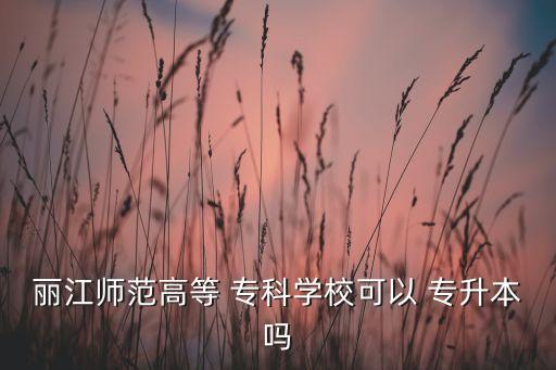 麗江師范高等 專科學(xué)?？梢?專升本嗎