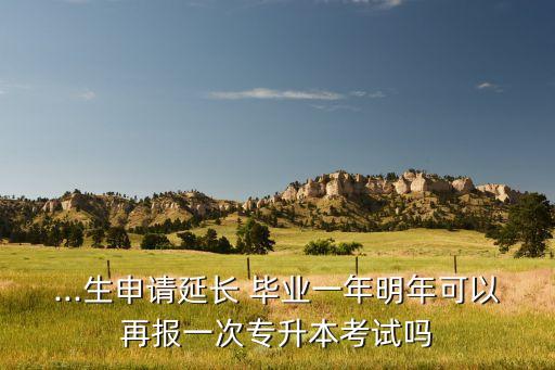 ...生申請延長 畢業(yè)一年明年可以再報一次專升本考試嗎