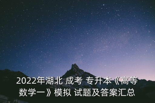 2022年湖北 成考 專升本《高等數(shù)學(xué)一》模擬 試題及答案匯總