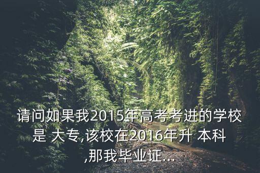 請(qǐng)問如果我2015年高考考進(jìn)的學(xué)校是 大專,該校在2016年升 本科,那我畢業(yè)證...