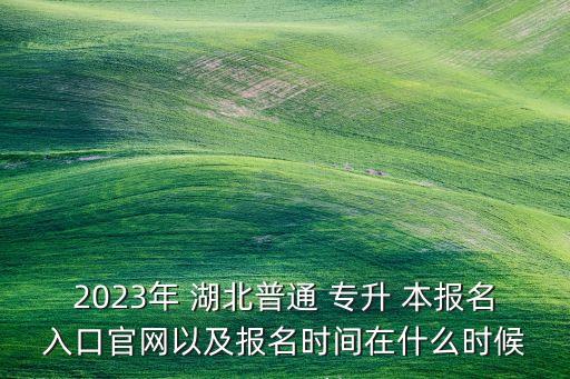 2023年 湖北普通 專升 本報(bào)名入口官網(wǎng)以及報(bào)名時(shí)間在什么時(shí)候