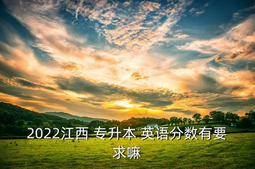 2022江西 專升本 英語(yǔ)分?jǐn)?shù)有要求嘛