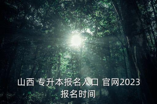 山西 專升本報(bào)名入口 官網(wǎng)2023報(bào)名時(shí)間