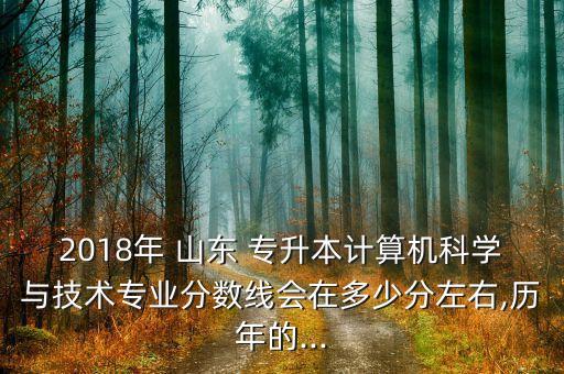 2018年 山東 專升本計算機科學(xué)與技術(shù)專業(yè)分?jǐn)?shù)線會在多少分左右,歷年的...