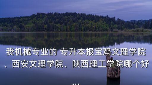 我機械專業(yè)的 專升本報寶雞文理學院、西安文理學院、陜西理工學院哪個好...