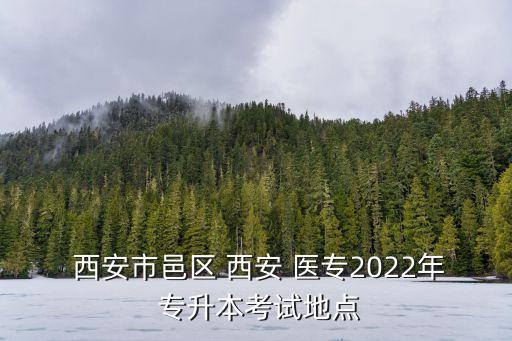  西安市邑區(qū) 西安 醫(yī)專(zhuān)2022年 專(zhuān)升本考試地點(diǎn)