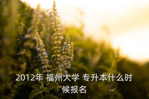 2012年 福州大學(xué) 專升本什么時(shí)候報(bào)名