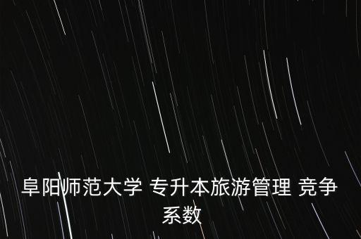 阜陽師范大學 專升本旅游管理 競爭 系數