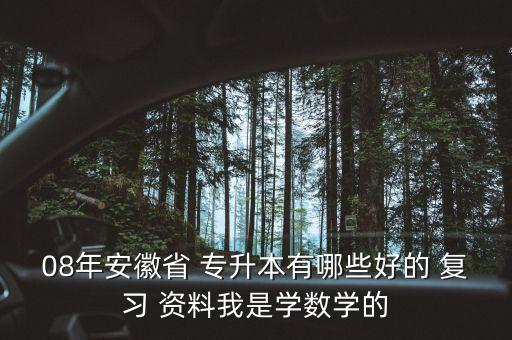 08年安徽省 專升本有哪些好的 復(fù)習(xí) 資料我是學(xué)數(shù)學(xué)的