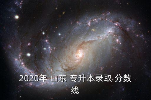 2020年 山東 專升本錄取 分?jǐn)?shù)線