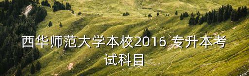 西華師范大學(xué)本校2016 專升本考試科目