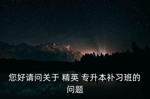 您好請問關(guān)于 精英 專升本補(bǔ)習(xí)班的問題