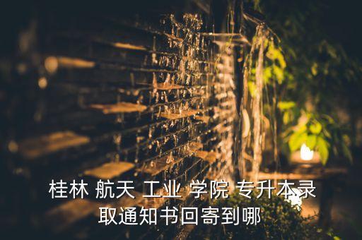  桂林 航天 工業(yè) 學(xué)院 專升本錄取通知書回寄到哪