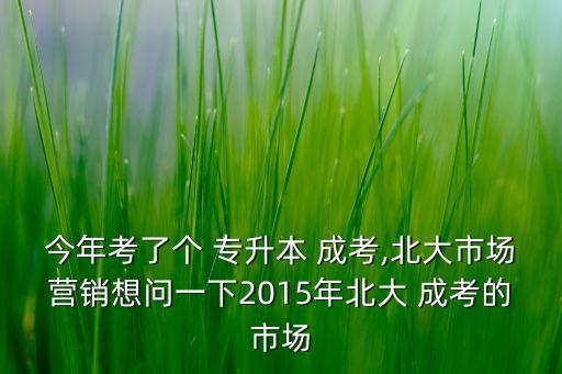 今年考了個(gè) 專(zhuān)升本 成考,北大市場(chǎng)營(yíng)銷(xiāo)想問(wèn)一下2015年北大 成考的市場(chǎng)