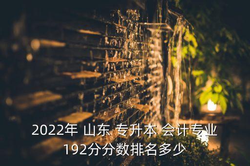 2022年 山東 專(zhuān)升本 會(huì)計(jì)專(zhuān)業(yè)192分分?jǐn)?shù)排名多少