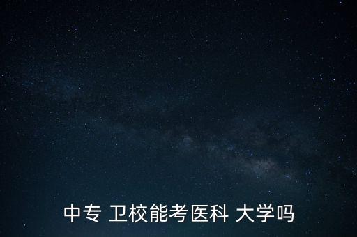 衛(wèi)校專升本考什么大學(xué),衛(wèi)校學(xué)歷是什么?衛(wèi)校職業(yè)介紹