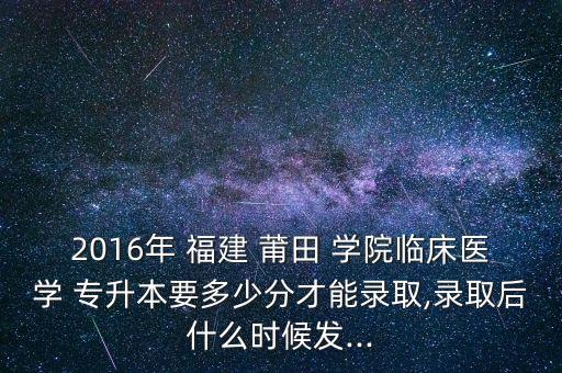 2016年 福建 莆田 學(xué)院臨床醫(yī)學(xué) 專升本要多少分才能錄取,錄取后什么時(shí)候發(fā)...