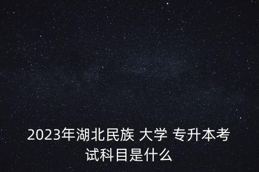 2023年湖北民族 大學(xué) 專升本考試科目是什么