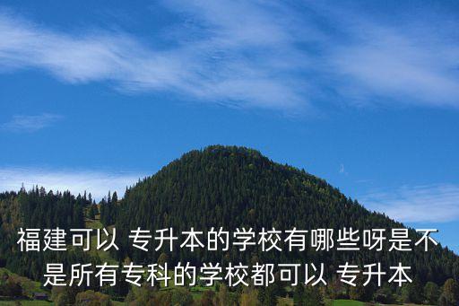 福建可以 專升本的學校有哪些呀是不是所有?？频膶W校都可以 專升本