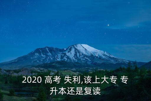 2020 高考 失利,該上大專 專升本還是復(fù)讀