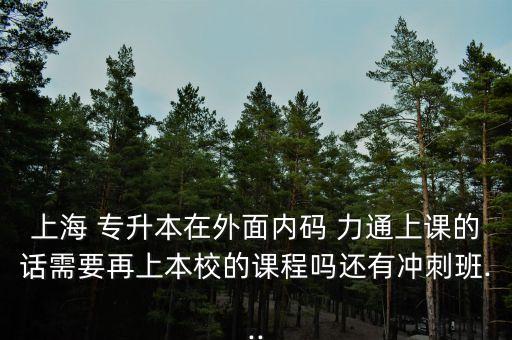 上海 專升本在外面內(nèi)碼 力通上課的話需要再上本校的課程嗎還有沖刺班...