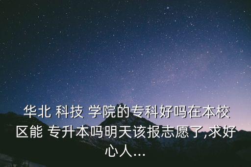  華北 科技 學院的?？坪脝嵩诒拘^(qū)能 專升本嗎明天該報志愿了,求好心人...