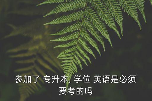 參加了 專升本, 學(xué)位 英語是必須要考的嗎