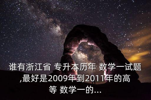 誰有浙江省 專升本歷年 數(shù)學(xué)一試題,最好是2009年到2011年的高等 數(shù)學(xué)一的...