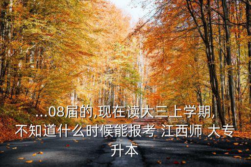 ...08屆的,現(xiàn)在讀大三上學(xué)期,不知道什么時(shí)候能報(bào)考 江西師 大專(zhuān)升本