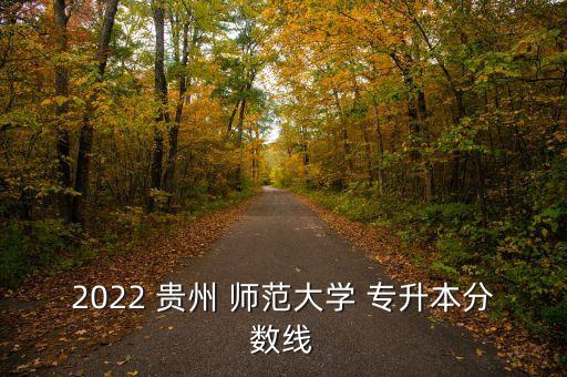 2022 貴州 師范大學(xué) 專升本分?jǐn)?shù)線