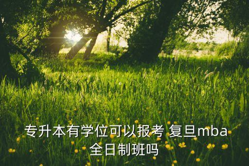  專升本有學(xué)位可以報(bào)考 復(fù)旦mba全日制班嗎