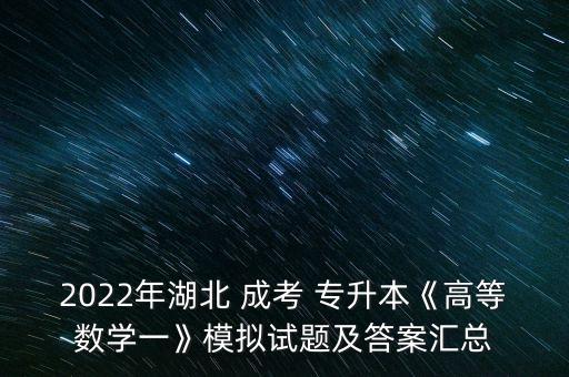 2022年湖北 成考 專升本《高等數(shù)學(xué)一》模擬試題及答案匯總