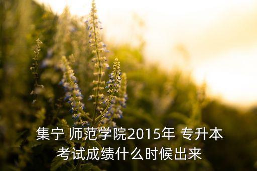  集寧 師范學(xué)院2015年 專升本 考試成績什么時(shí)候出來